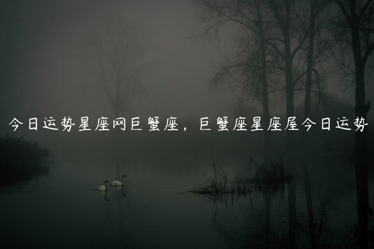 今日运势星座网巨蟹座，巨蟹座星座屋今日运势