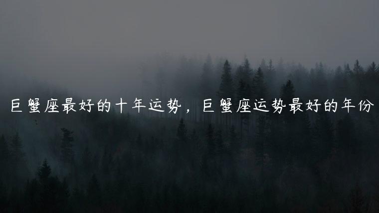 巨蟹座最好的十年运势，巨蟹座运势最好的年份