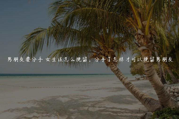 男朋友要分手 女生该怎么挽留，分手了怎样才可以挽留男朋友