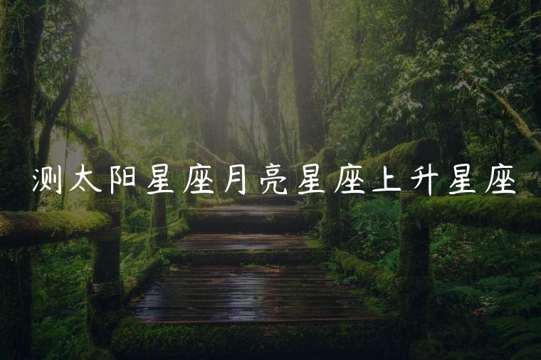 测太阳星座月亮星座上升星座，如何测太阳星座月亮星座上升星座