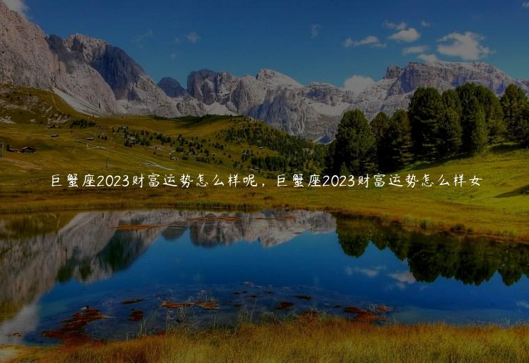 巨蟹座2023财富运势怎么样呢，巨蟹座2023财富运势怎么样女