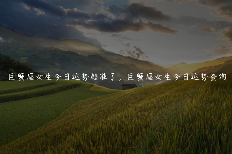 巨蟹座女生今日运势超准了，巨蟹座女生今日运势查询