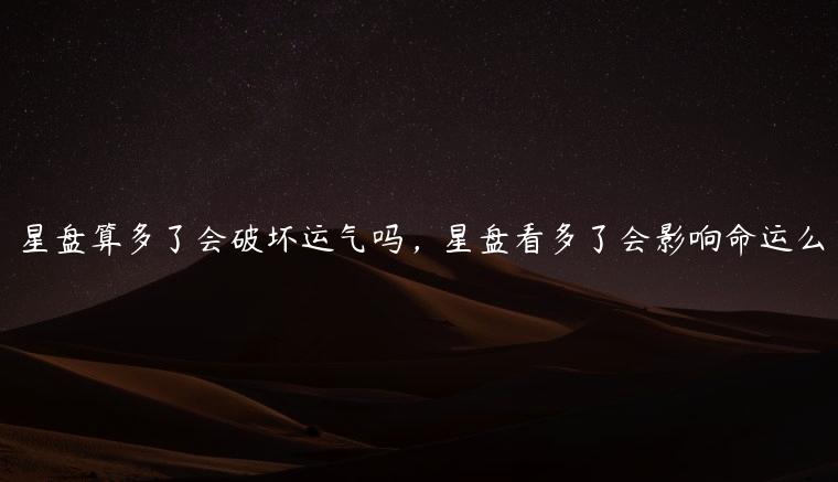 星盘算多了会破坏运气吗，星盘看多了会影响命运么