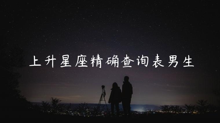 上升星座精确查询表男生，上升星座精确查询表在线