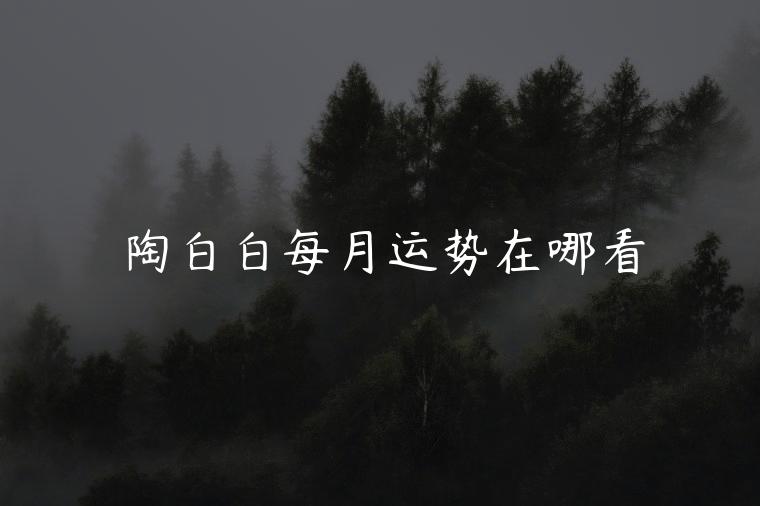 陶白白每月运势在哪看，陶白白每周运势在哪看