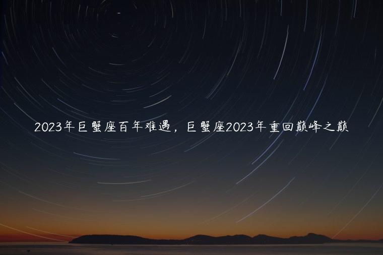 2023年巨蟹座百年难遇，巨蟹座2023年重回巅峰之巅