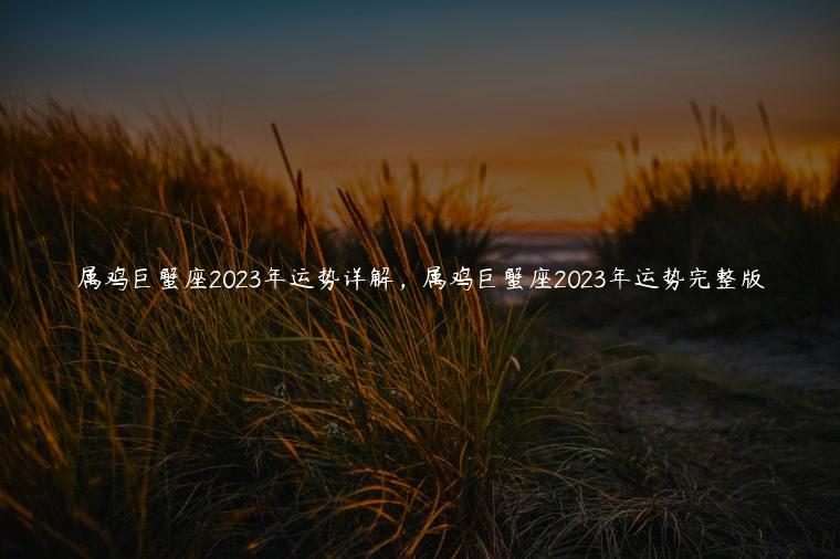 属鸡巨蟹座2023年运势详解，属鸡巨蟹座2023年运势完整版