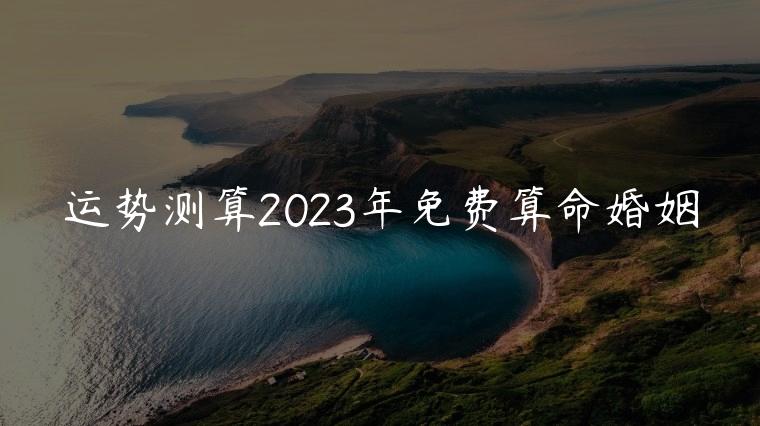 运势测算2023年免费算命婚姻，八字算命2023年姻缘