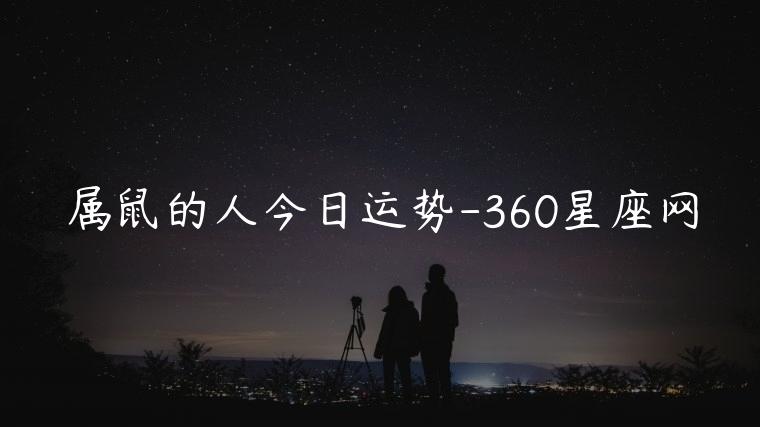 属鼠的人今日运势-360星座网，属鼠的人今日运势360星座网