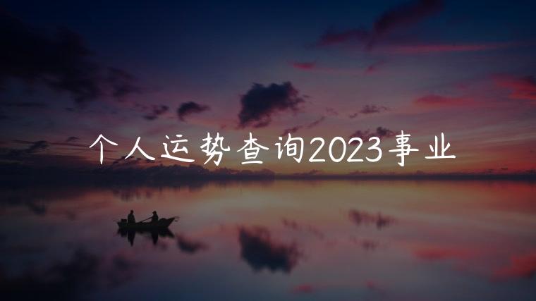 个人运势查询2023事业，怎么看个人事业运势