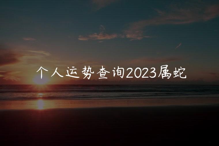 个人运势查询2023属蛇，蛇在兔年运势2023运势详解
