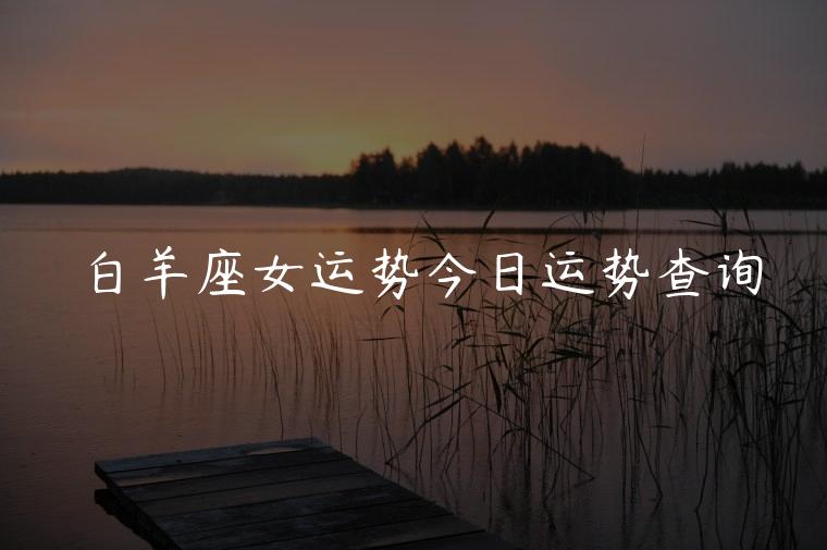 白羊座女运势今日运势查询，白羊座女今日的运势查询
