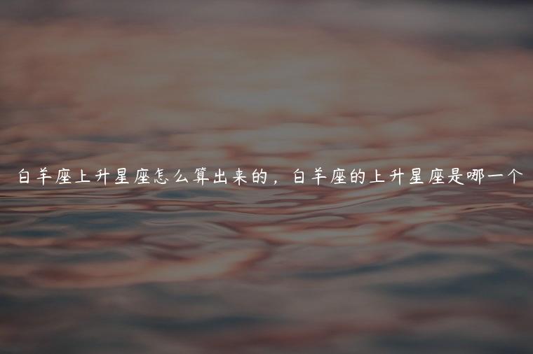 白羊座上升星座怎么算出来的，白羊座的上升星座是哪一个