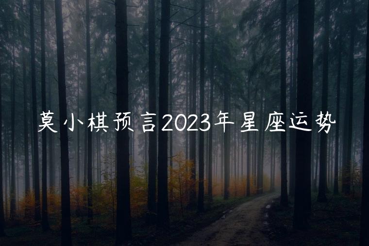 莫小棋预言2023年星座运势，莫小棋预言下半年星座运势