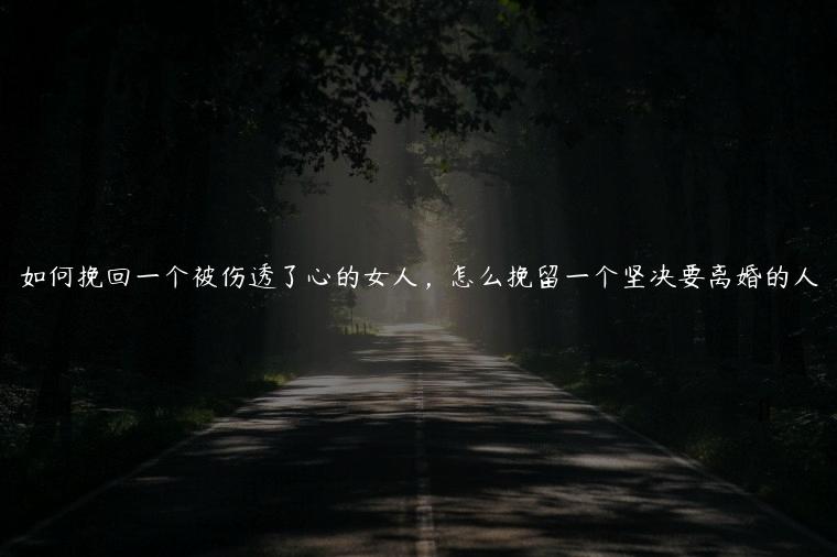 如何挽回一个被伤透了心的女人，怎么挽留一个坚决要离婚的人
