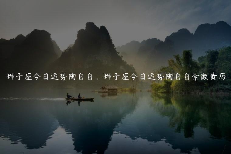 狮子座今日运势陶白白，狮子座今日运势陶白白紫微黄历