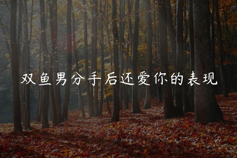 双鱼男分手后还爱你的表现，双鱼男分手后还爱你的表现是什么