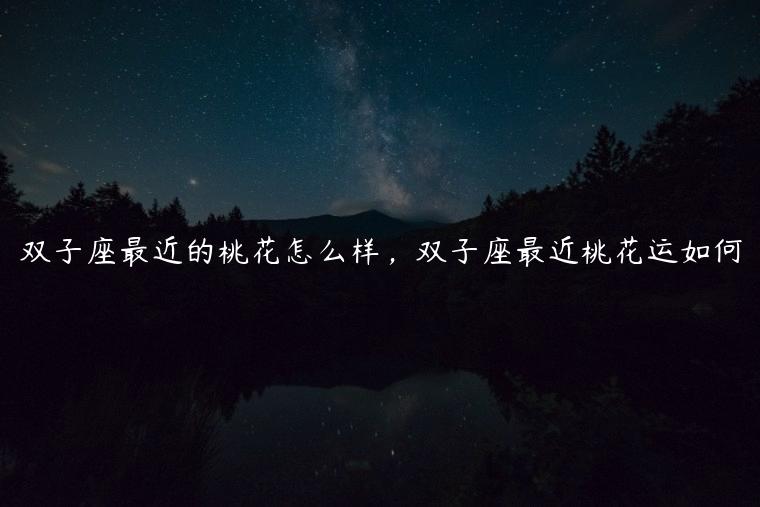 双子座最近的桃花怎么样，双子座最近桃花运如何