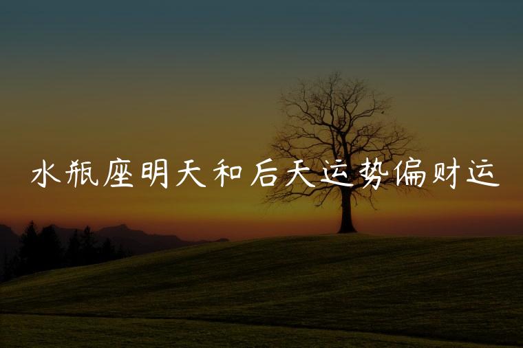 水瓶座明天和后天运势偏财运，水瓶座运势女2022年财运