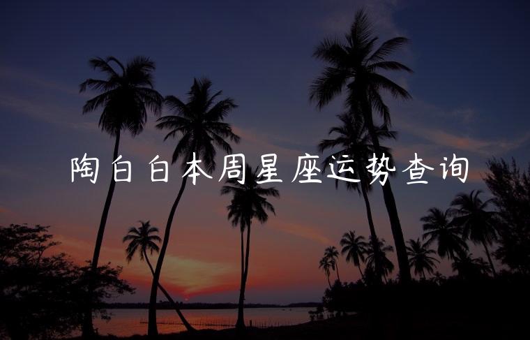 陶白白本周星座运势查询，陶白白本周星座运势表最新