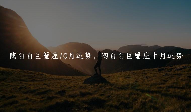 陶白白巨蟹座10月运势，陶白白巨蟹座十月运势
