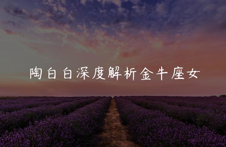 陶白白深度解析金牛座女，陶白白星座运势金牛座