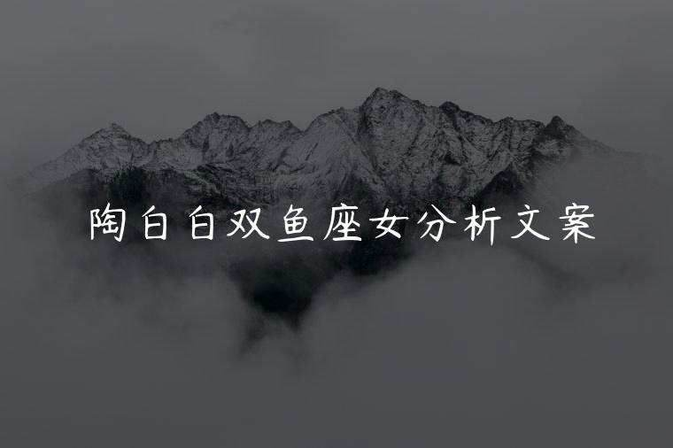 陶白白双鱼座女分析文案，陶白白双鱼座分析文案