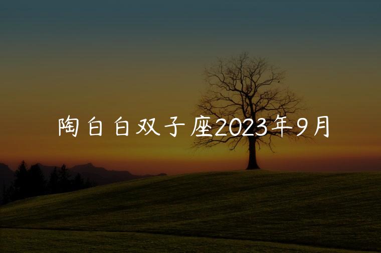 陶白白双子座2023年9月，陶白白双子座九月运势文字