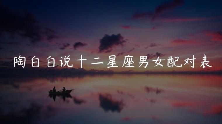 陶白白说十二星座男女配对表，陶白白十二星座配对表