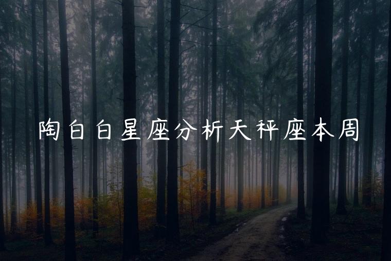 陶白白星座分析天秤座本周，陶白白星座分析天秤座本周运势
