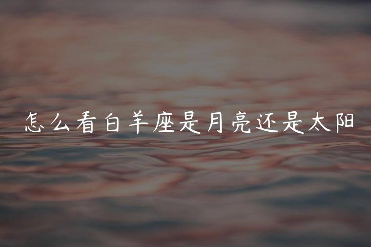 怎么看白羊座是月亮还是太阳，怎么看白羊座是月亮还是太阳的