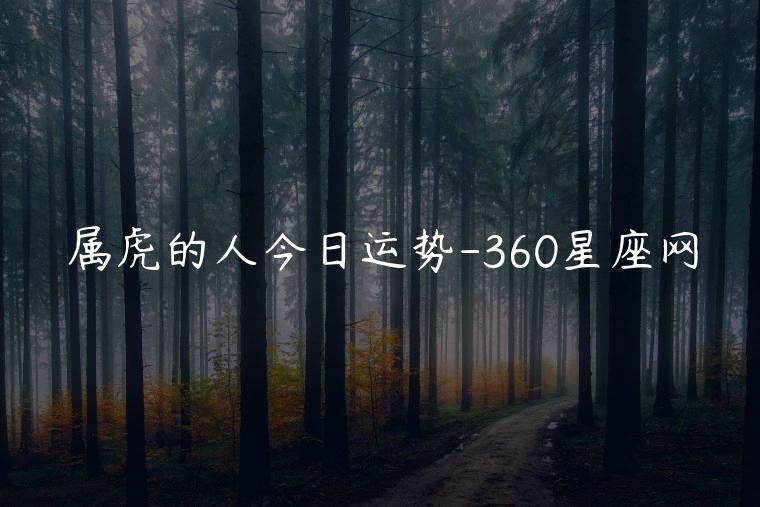 属虎的人今日运势-360星座网，属虎的人今日运势360星座网