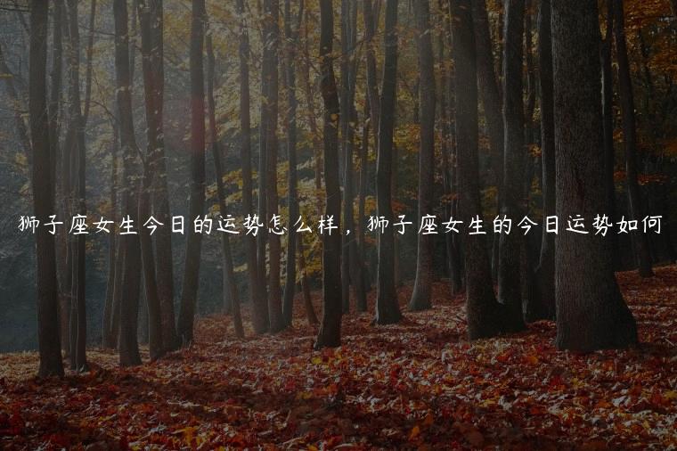狮子座女生今日的运势怎么样，狮子座女生的今日运势如何