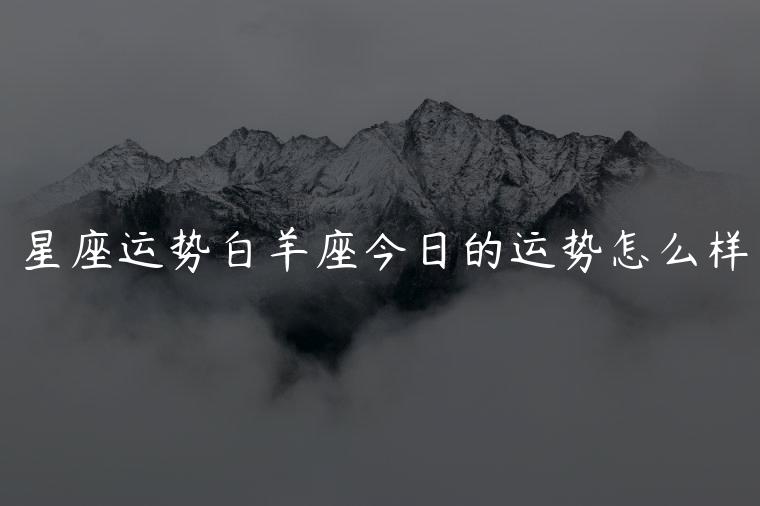 星座运势白羊座今日的运势怎么样，星座运势白羊座今日的运势