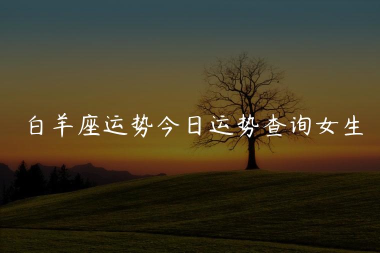 白羊座运势今日运势查询女生，白羊座的今日运势查询女