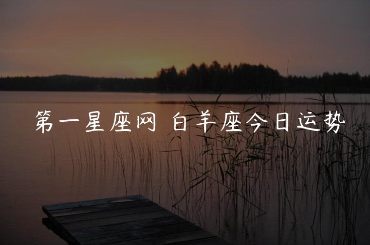第一星座网 白羊座今日运势，第一星座网 白羊座今日运势陶白白