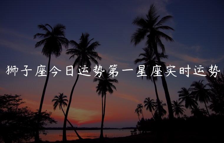 狮子座今日运势第一星座实时运势，狮子座今日运势第一星座