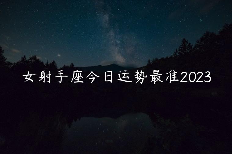 女射手座今日运势最准2023，射手座小朋友2023全年运势