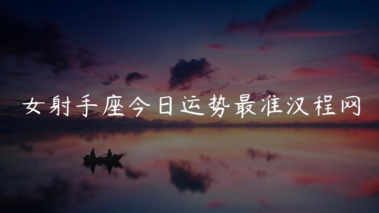 女射手座今日运势最准汉程网，射手座今日运势汉程网