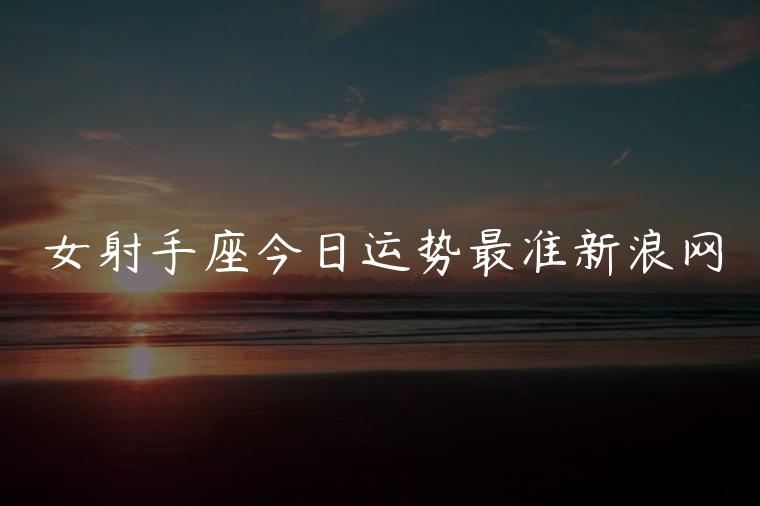 女射手座今日运势最准新浪网，女射手座今日的运势如何