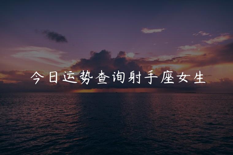 今日运势查询射手座女生，射手座今日运势查询女生