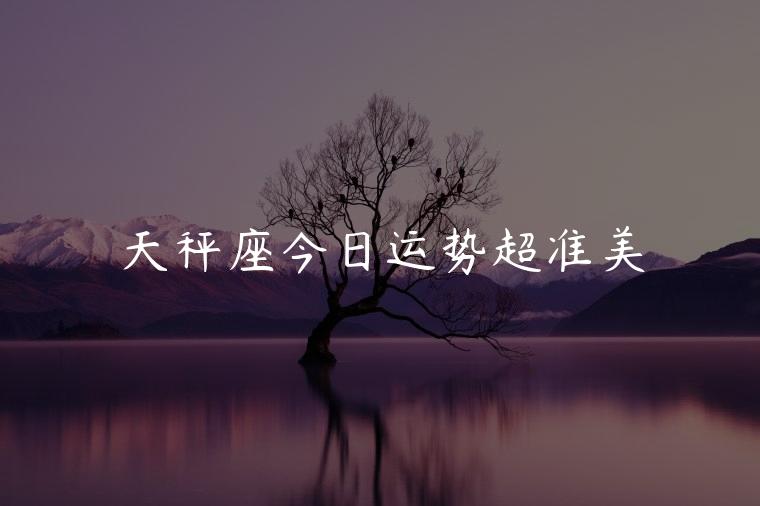 天秤座今日运势超准美，天秤座女今日运势塔罗