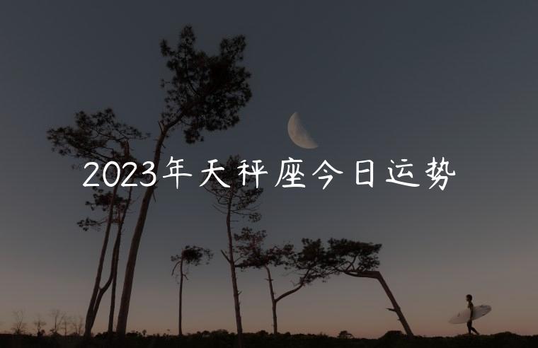 2023年天秤座今日运势，2023年天秤座今日运势及运程