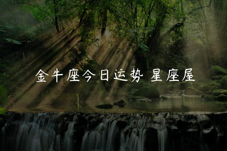 金牛座今日运势 星座屋，金牛座今日运势 星座屋运势