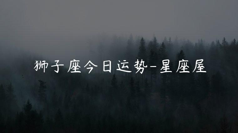 狮子座今日运势-星座屋，狮子座今日运势星座屋老版本