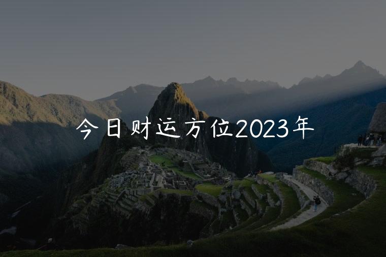 今日财运方位2023年，今日风水财运方位2023