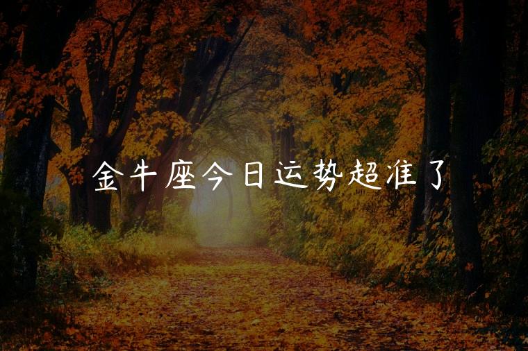 金牛座今日运势超准了，金牛座今日运势超准