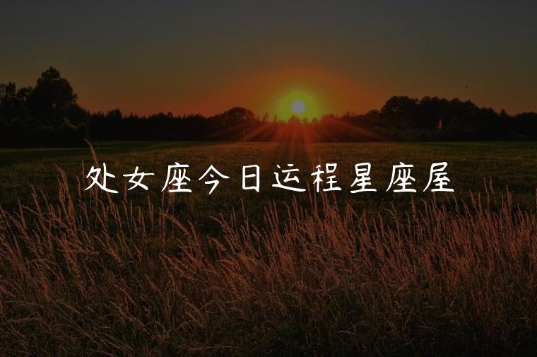 处女座今日运程星座屋，处女座今日运势星座屋