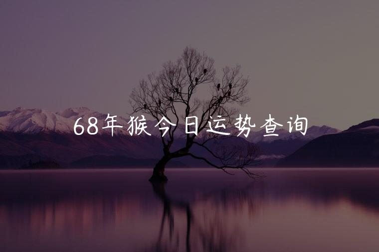 68年猴今日运势查询，68年属猴女今日运势