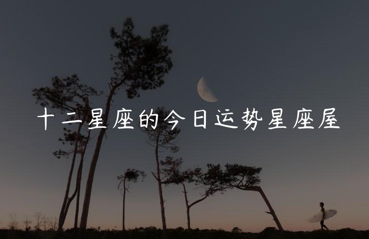 十二星座的今日运势星座屋，狮子座今日运势第一星座屋